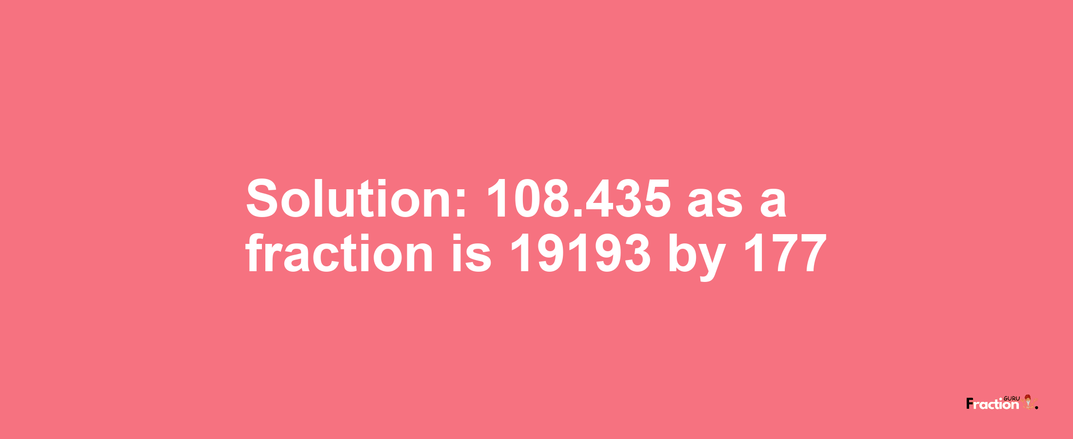 Solution:108.435 as a fraction is 19193/177